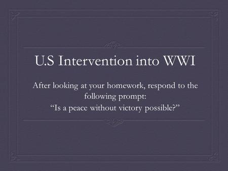 U.S Intervention into WWI After looking at your homework, respond to the following prompt: “Is a peace without victory possible?”