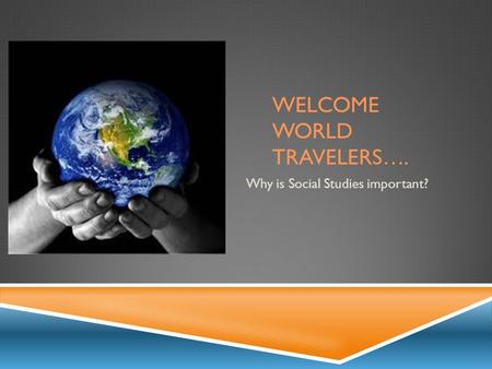 WELCOME WORLD TRAVELERS…. Why is Social Studies important?