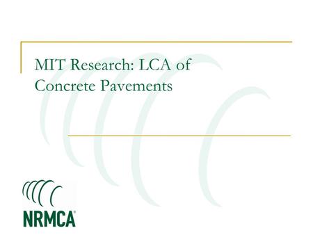 MIT Research: LCA of Concrete Pavements. MIT Concrete Sustainability Hub $10 million investment over 5 years Funded equally by RMCREF & PCA NRMCA providing.
