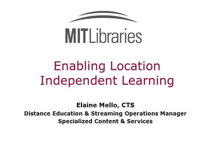 Enabling Location Independent Learning Elaine Mello, CTS Distance Education & Streaming Operations Manager Specialized Content & Services.