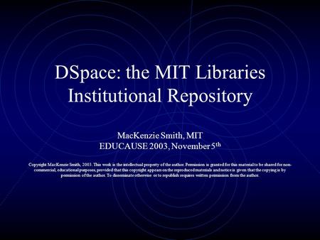 DSpace: the MIT Libraries Institutional Repository MacKenzie Smith, MIT EDUCAUSE 2003, November 5 th Copyright MacKenzie Smith, 2003. This work is the.