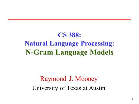 1 CS 388: Natural Language Processing: N-Gram Language Models Raymond J. Mooney University of Texas at Austin.