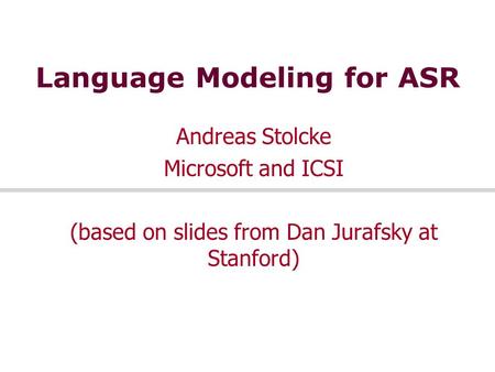 Language Modeling for ASR Andreas Stolcke Microsoft and ICSI (based on slides from Dan Jurafsky at Stanford)