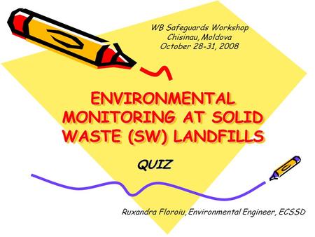 ENVIRONMENTAL MONITORING AT SOLID WASTE (SW) LANDFILLS QUIZ Ruxandra Floroiu, Environmental Engineer, ECSSD WB Safeguards Workshop Chisinau, Moldova October.