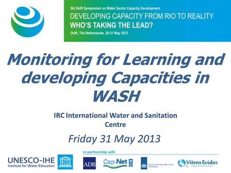 IRC International Water and Sanitation Centre Friday 31 May 2013 Monitoring for Learning and developing Capacities in WASH.