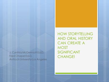HOW STORYTELLING AND ORAL HISTORY CAN CREATE A MOST SIGNIFICANT CHANGE! J. Cynthia McDermott Ed.D. Fred Chapel Ed.D. Antioch University Los Angeles.