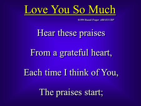 Love You So Much ©1994 Russell Fragar ARR ICS UBP Hear these praises From a grateful heart, Each time I think of You, The praises start; Hear these praises.