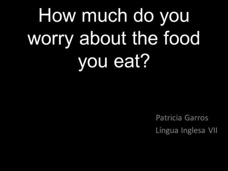 How much do you worry about the food you eat? Patricia Garros Língua Inglesa VII.