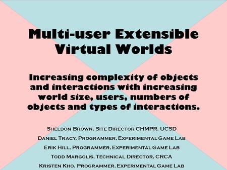Multi-user Extensible Virtual Worlds Increasing complexity of objects and interactions with increasing world size, users, numbers of objects and types.