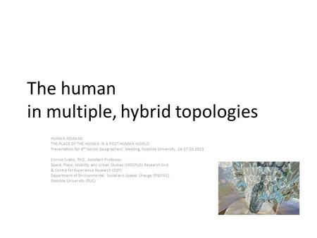 The human in multiple, hybrid topologies HUMAN REMAINS THE PLACE OF THE HUMAN IN A POST-HUMAN WORLD Presentation for 4 th Nordic Geographers’ Meeting,