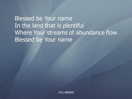 CCLI 582943 Blessed be Your name In the land that is plentiful Where Your streams of abundance flow Blessed be Your name.