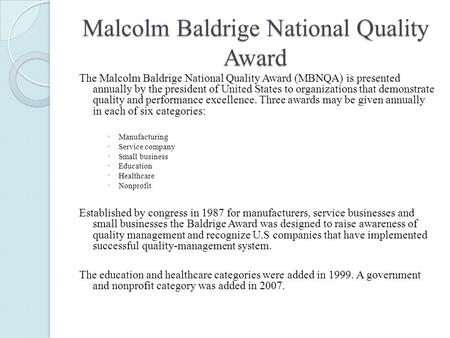 Malcolm Baldrige National Quality Award The Malcolm Baldrige National Quality Award (MBNQA) is presented annually by the president of United States to.