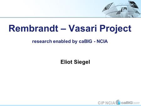 CIP NCIA Rembrandt – Vasari Project research enabled by caBIG - NCIA Eliot Siegel.