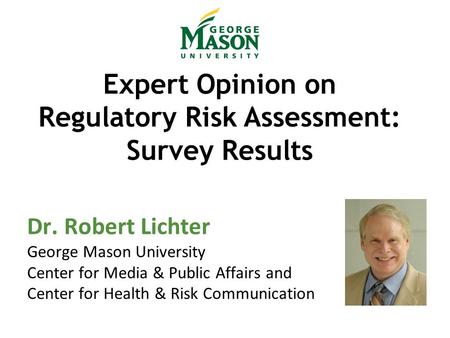 Expert Opinion on Regulatory Risk Assessment: Survey Results Dr. Robert Lichter George Mason University Center for Media & Public Affairs and Center for.