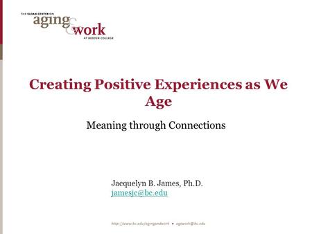 Creating Positive Experiences as We Age Meaning through Connections Jacquelyn B. James, Ph.D.