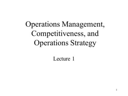 1 Operations Management, Competitiveness, and Operations Strategy Lecture 1.