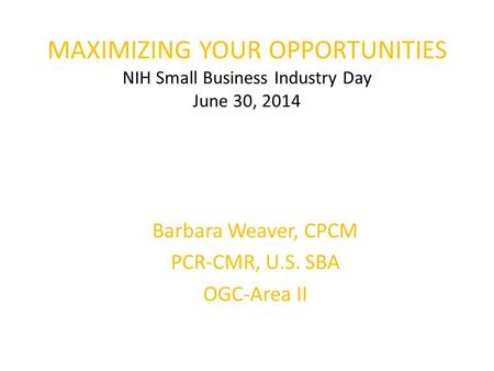 MAXIMIZING YOUR OPPORTUNITIES NIH Small Business Industry Day June 30, 2014 Barbara Weaver, CPCM PCR-CMR, U.S. SBA OGC-Area II.