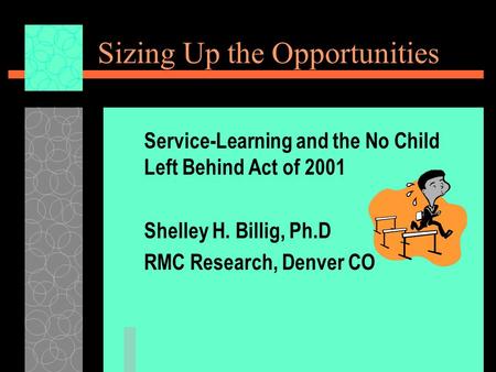 Sizing Up the Opportunities Service-Learning and the No Child Left Behind Act of 2001 Shelley H. Billig, Ph.D RMC Research, Denver CO.