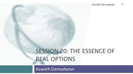 SESSION 20: THE ESSENCE OF REAL OPTIONS Aswath Damodaran 1.