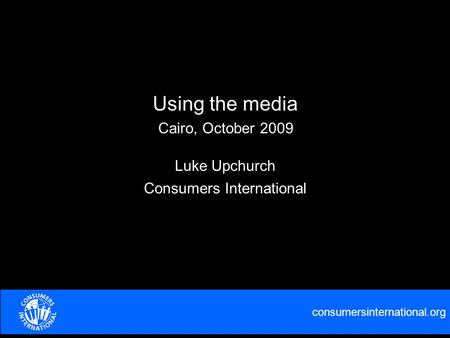 Consumersinternational.org Using the media Luke Upchurch Consumers International Cairo, October 2009.