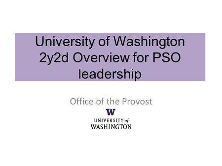 Office of the Provost University of Washington 2y2d Overview for PSO leadership.