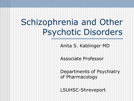 Schizophrenia and Other Psychotic Disorders Anita S. Kablinger MD Associate Professor Departments of Psychiatry of Pharmacology LSUHSC-Shreveport.