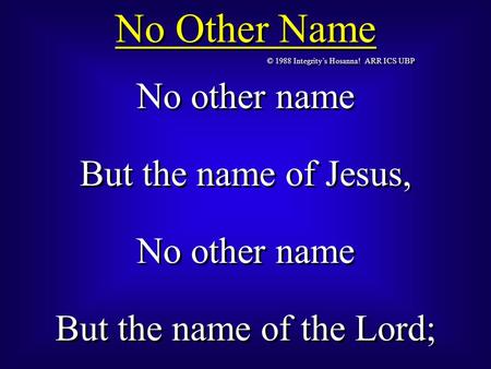 © 1988 Integrity’s Hosanna! ARR ICS UBP No Other Name No other name But the name of Jesus, No other name But the name of the Lord; No other name But the.