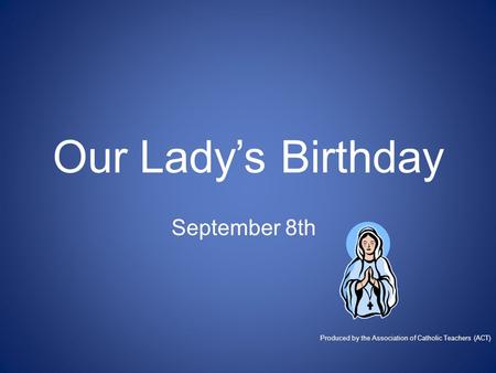 Our Lady’s Birthday September 8th Produced by the Association of Catholic Teachers (ACT)