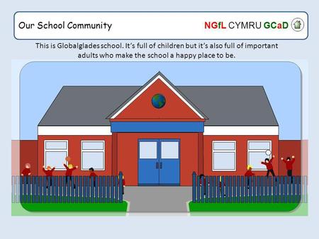 Our School Community NGfL CYMRU GCaD This is Globalglades school. It’s full of children but it’s also full of important adults who make the school a happy.
