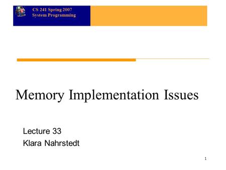 CS 241 Spring 2007 System Programming 1 Memory Implementation Issues Lecture 33 Klara Nahrstedt.