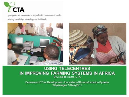 USING TELECENTRES IN IMPROVING FARMING SYSTEMS IN AFRICA By A. Koda Traore, CTA Seminar on ICT for Development - Innovation of Rural Information Systems.