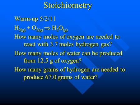 Stoichiometry Warm-up 5/2/11 H 2(g) + O 2(g)  H 2 O (g) How many moles of oxygen are needed to react with 3.7 moles hydrogen gas? How many moles of water.