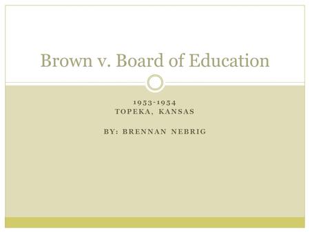 1953-1954 TOPEKA, KANSAS BY: BRENNAN NEBRIG Brown v. Board of Education.