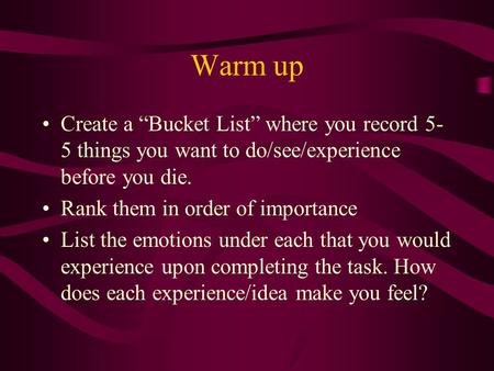 Warm up Create a “Bucket List” where you record 5- 5 things you want to do/see/experience before you die. Rank them in order of importance List the emotions.