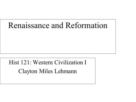 Renaissance and Reformation Hist 121: Western Civilization I Clayton Miles Lehmann.