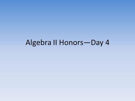 Algebra II Honors—Day 4. Goals for Today Check Homework – Turn in Parent Contact Info with signatures if not already done – Show me your homework to get.