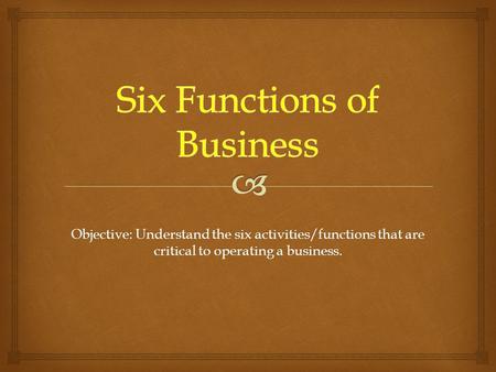 Objective: Understand the six activities/functions that are critical to operating a business.