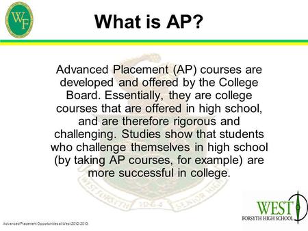 Advanced Placement Opportunities at West 2012-2013 What is AP? Advanced Placement (AP) courses are developed and offered by the College Board. Essentially,