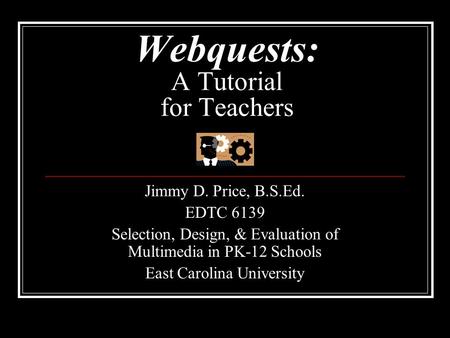 Webquests: A Tutorial for Teachers Jimmy D. Price, B.S.Ed. EDTC 6139 Selection, Design, & Evaluation of Multimedia in PK-12 Schools East Carolina University.