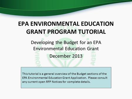 EPA ENVIRONMENTAL EDUCATION GRANT PROGRAM TUTORIAL Developing the Budget for an EPA Environmental Education Grant December 2013 This tutorial is a general.