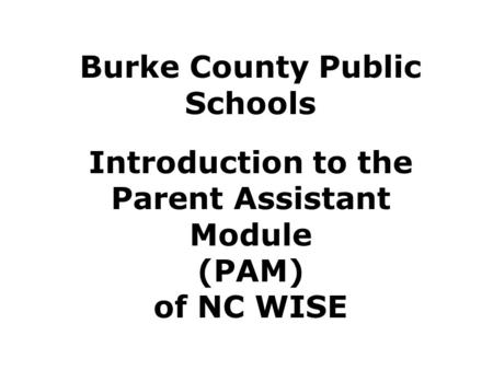 Burke County Public Schools Introduction to the Parent Assistant Module (PAM) of NC WISE.
