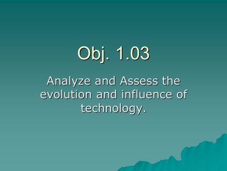 Obj. 1.03 Analyze and Assess the evolution and influence of technology.