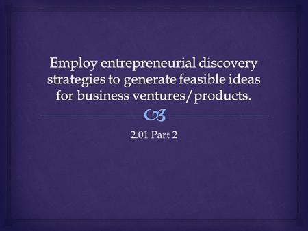 Employ entrepreneurial discovery strategies to generate feasible ideas for business ventures/products. 2.01 Part 2.