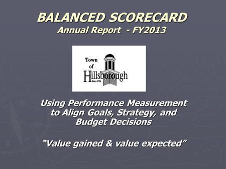 BALANCED SCORECARD Annual Report - FY2013 Using Performance Measurement to Align Goals, Strategy, and Budget Decisions “Value gained & value expected”