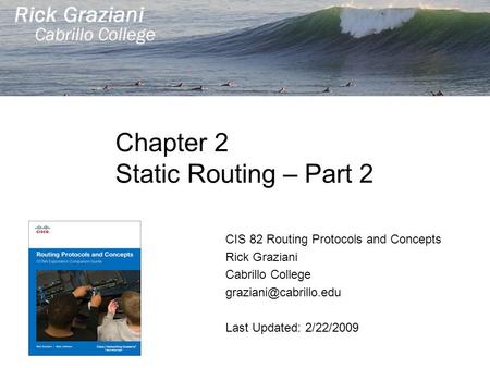 Chapter 2 Static Routing – Part 2 CIS 82 Routing Protocols and Concepts Rick Graziani Cabrillo College Last Updated: 2/22/2009.