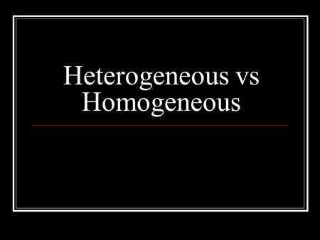 Heterogeneous vs Homogeneous. Definitions: The prefix “homo” – indicate sameness Homogeneous – A homogeneous mixture has the same uniform appearance throughout.