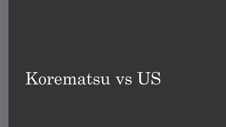 Korematsu vs US. Korematsu v. United States Argued: October 11-12, 1944 Decided: December 18, 1944.