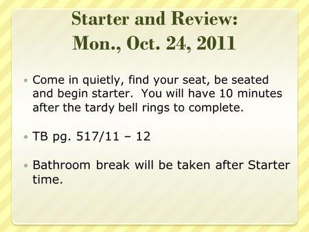 Starter and Review: Mon., Oct. 24, 2011 Come in quietly, find your seat, be seated and begin starter. You will have 10 minutes after the tardy bell rings.