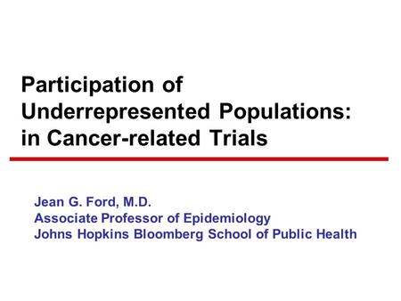 Participation of Underrepresented Populations: in Cancer-related Trials Jean G. Ford, M.D. Associate Professor of Epidemiology Johns Hopkins Bloomberg.