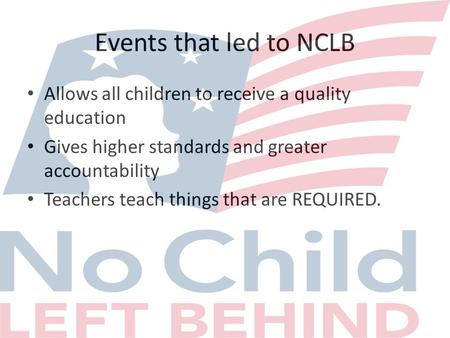 Events that led to NCLB Allows all children to receive a quality education Gives higher standards and greater accountability Teachers teach things that.